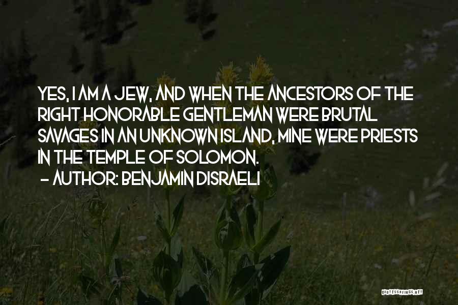 Benjamin Disraeli Quotes: Yes, I Am A Jew, And When The Ancestors Of The Right Honorable Gentleman Were Brutal Savages In An Unknown