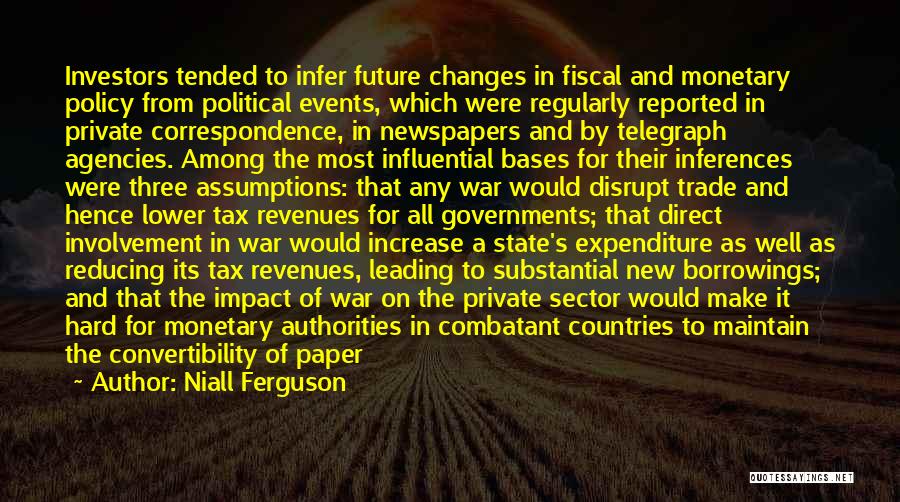 Niall Ferguson Quotes: Investors Tended To Infer Future Changes In Fiscal And Monetary Policy From Political Events, Which Were Regularly Reported In Private