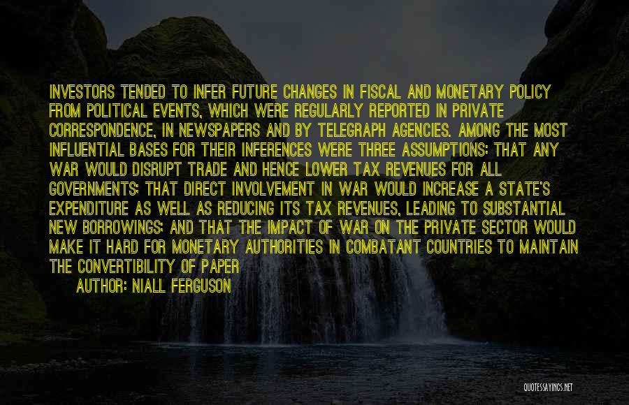 Niall Ferguson Quotes: Investors Tended To Infer Future Changes In Fiscal And Monetary Policy From Political Events, Which Were Regularly Reported In Private