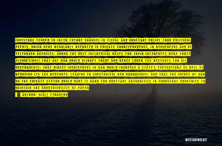 Niall Ferguson Quotes: Investors Tended To Infer Future Changes In Fiscal And Monetary Policy From Political Events, Which Were Regularly Reported In Private