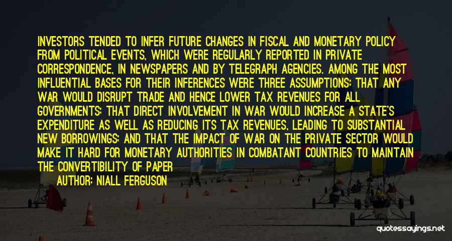 Niall Ferguson Quotes: Investors Tended To Infer Future Changes In Fiscal And Monetary Policy From Political Events, Which Were Regularly Reported In Private