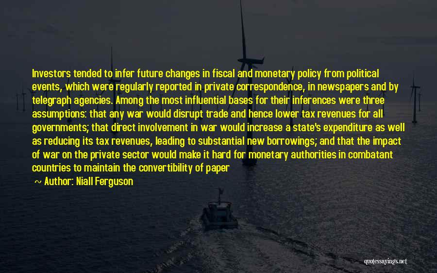 Niall Ferguson Quotes: Investors Tended To Infer Future Changes In Fiscal And Monetary Policy From Political Events, Which Were Regularly Reported In Private