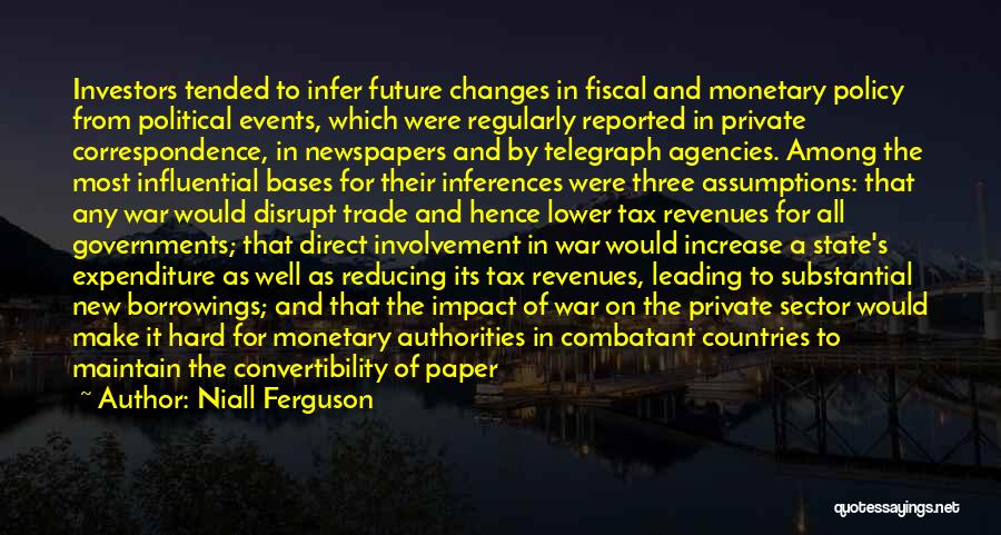 Niall Ferguson Quotes: Investors Tended To Infer Future Changes In Fiscal And Monetary Policy From Political Events, Which Were Regularly Reported In Private