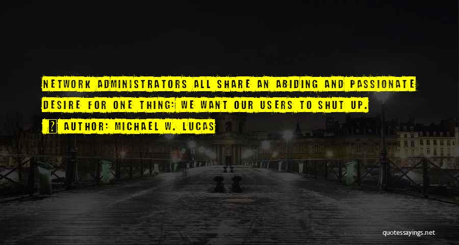 Michael W. Lucas Quotes: Network Administrators All Share An Abiding And Passionate Desire For One Thing: We Want Our Users To Shut Up.