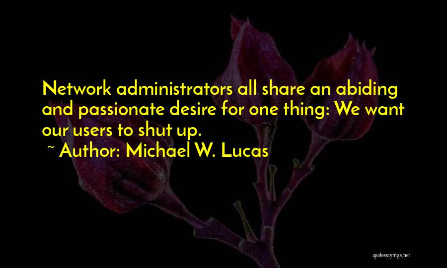 Michael W. Lucas Quotes: Network Administrators All Share An Abiding And Passionate Desire For One Thing: We Want Our Users To Shut Up.