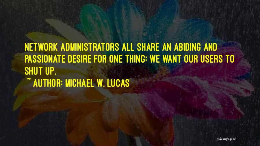 Michael W. Lucas Quotes: Network Administrators All Share An Abiding And Passionate Desire For One Thing: We Want Our Users To Shut Up.