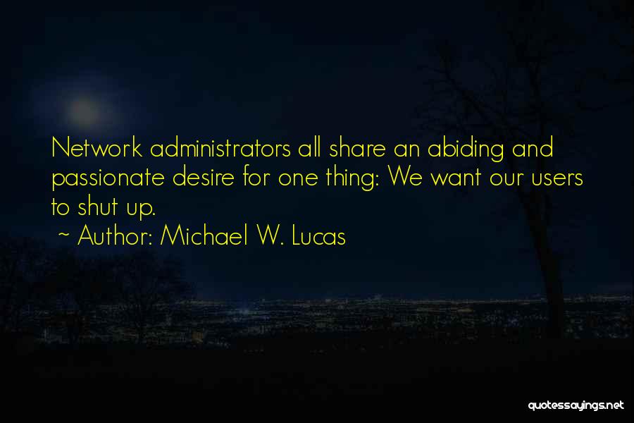 Michael W. Lucas Quotes: Network Administrators All Share An Abiding And Passionate Desire For One Thing: We Want Our Users To Shut Up.