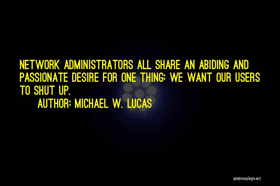 Michael W. Lucas Quotes: Network Administrators All Share An Abiding And Passionate Desire For One Thing: We Want Our Users To Shut Up.