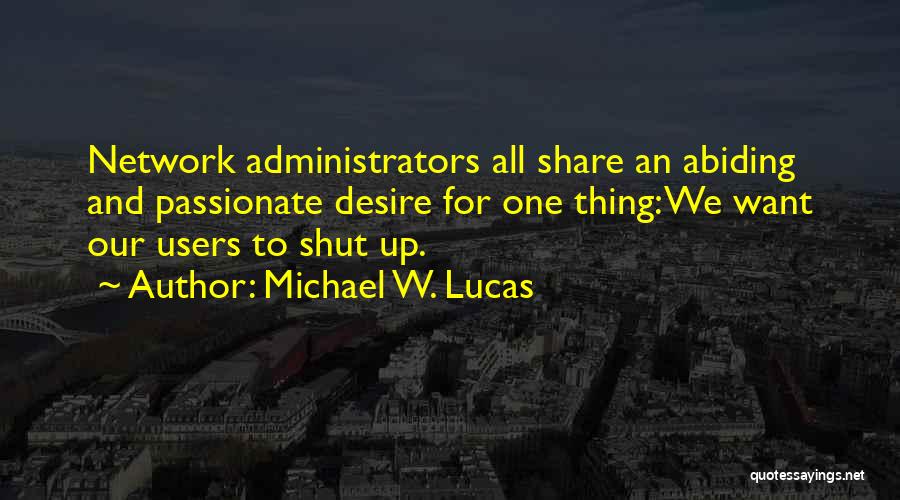 Michael W. Lucas Quotes: Network Administrators All Share An Abiding And Passionate Desire For One Thing: We Want Our Users To Shut Up.