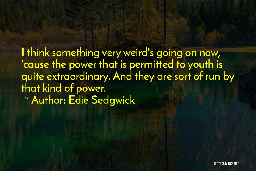 Edie Sedgwick Quotes: I Think Something Very Weird's Going On Now, 'cause The Power That Is Permitted To Youth Is Quite Extraordinary. And