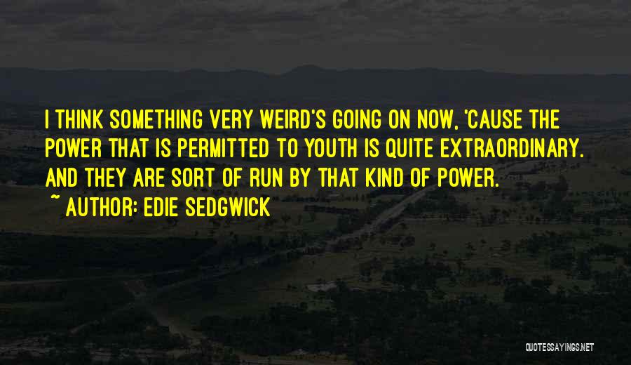 Edie Sedgwick Quotes: I Think Something Very Weird's Going On Now, 'cause The Power That Is Permitted To Youth Is Quite Extraordinary. And