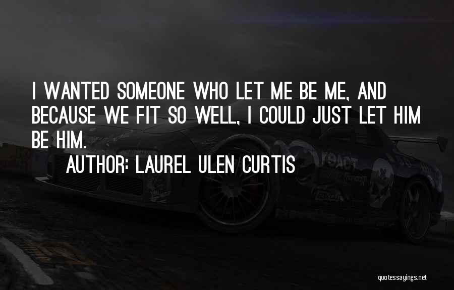 Laurel Ulen Curtis Quotes: I Wanted Someone Who Let Me Be Me, And Because We Fit So Well, I Could Just Let Him Be