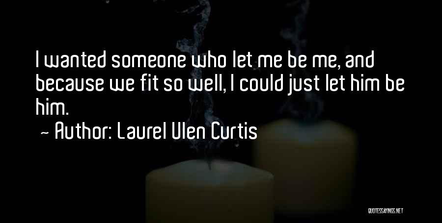 Laurel Ulen Curtis Quotes: I Wanted Someone Who Let Me Be Me, And Because We Fit So Well, I Could Just Let Him Be