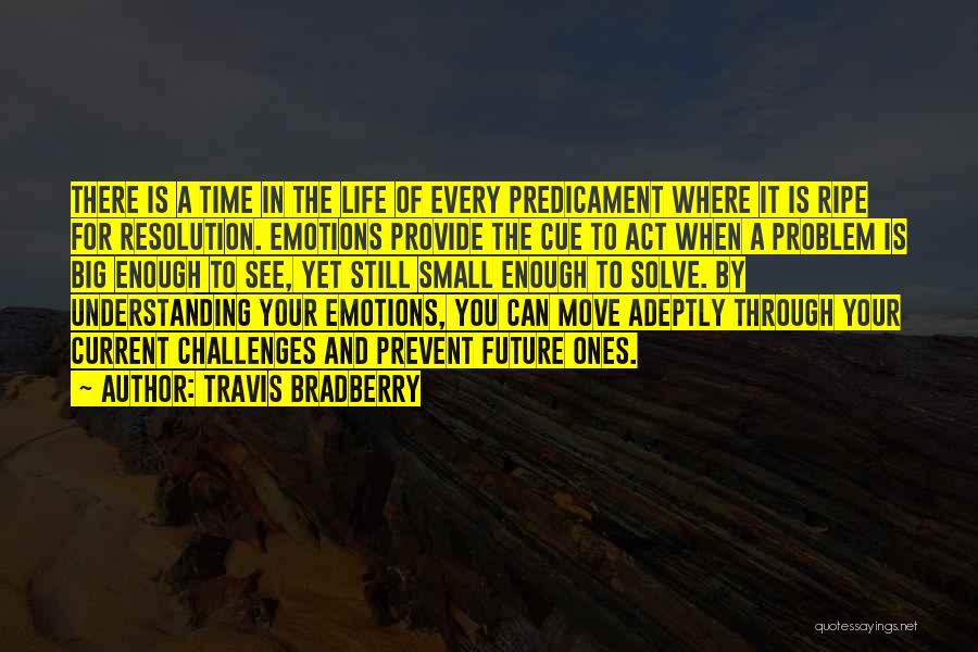 Travis Bradberry Quotes: There Is A Time In The Life Of Every Predicament Where It Is Ripe For Resolution. Emotions Provide The Cue