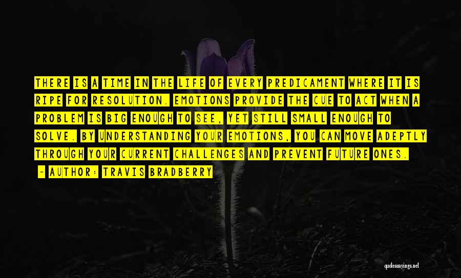 Travis Bradberry Quotes: There Is A Time In The Life Of Every Predicament Where It Is Ripe For Resolution. Emotions Provide The Cue