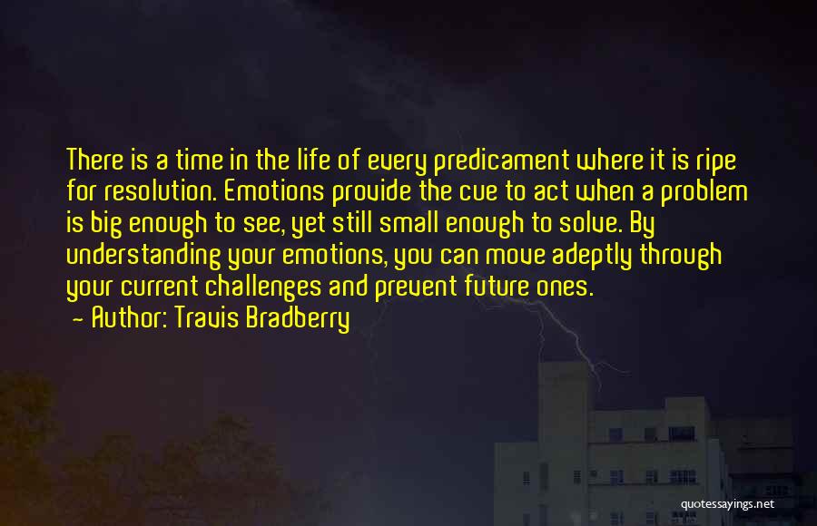 Travis Bradberry Quotes: There Is A Time In The Life Of Every Predicament Where It Is Ripe For Resolution. Emotions Provide The Cue