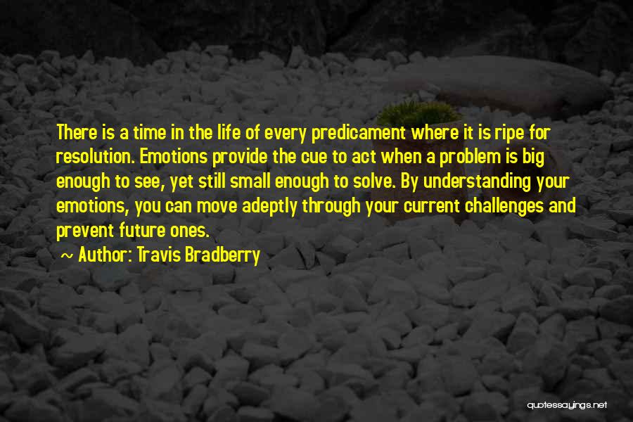 Travis Bradberry Quotes: There Is A Time In The Life Of Every Predicament Where It Is Ripe For Resolution. Emotions Provide The Cue