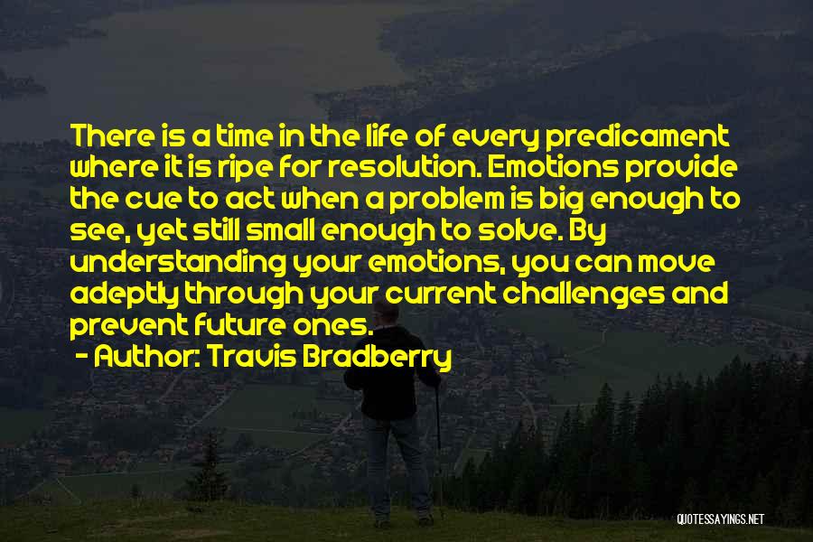 Travis Bradberry Quotes: There Is A Time In The Life Of Every Predicament Where It Is Ripe For Resolution. Emotions Provide The Cue