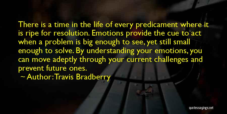 Travis Bradberry Quotes: There Is A Time In The Life Of Every Predicament Where It Is Ripe For Resolution. Emotions Provide The Cue