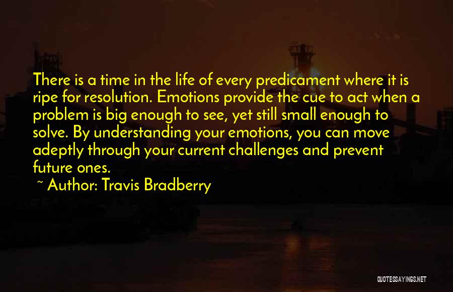 Travis Bradberry Quotes: There Is A Time In The Life Of Every Predicament Where It Is Ripe For Resolution. Emotions Provide The Cue