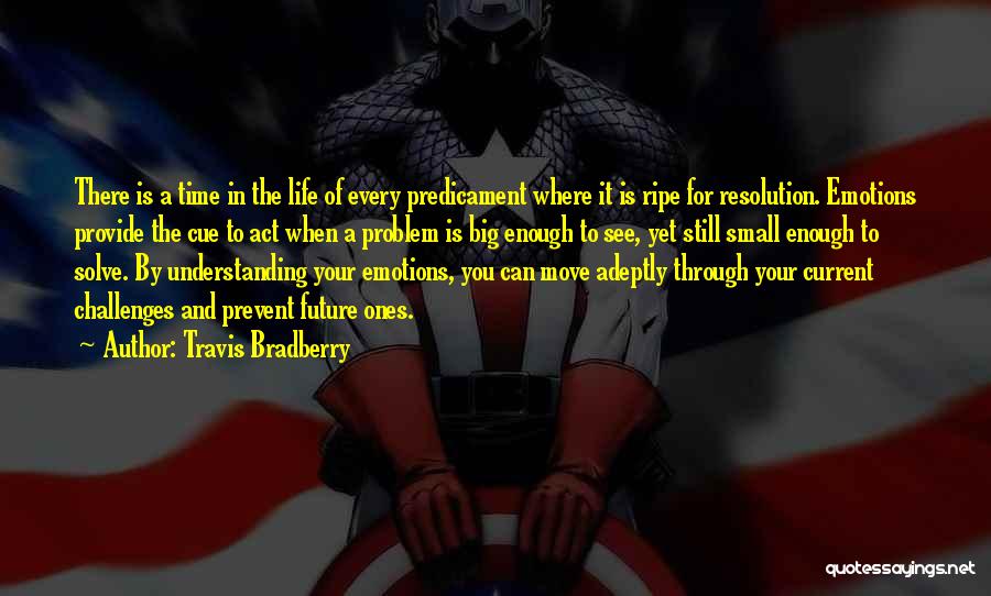 Travis Bradberry Quotes: There Is A Time In The Life Of Every Predicament Where It Is Ripe For Resolution. Emotions Provide The Cue