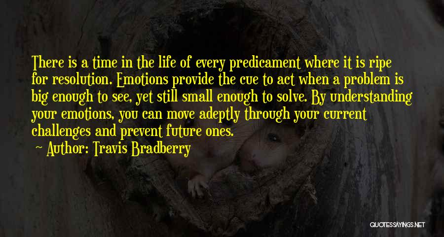 Travis Bradberry Quotes: There Is A Time In The Life Of Every Predicament Where It Is Ripe For Resolution. Emotions Provide The Cue