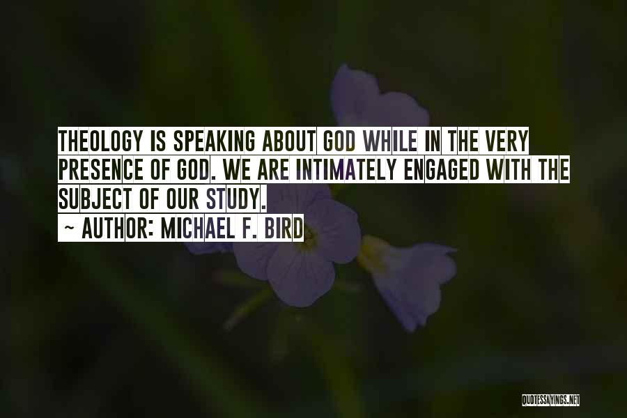 Michael F. Bird Quotes: Theology Is Speaking About God While In The Very Presence Of God. We Are Intimately Engaged With The Subject Of