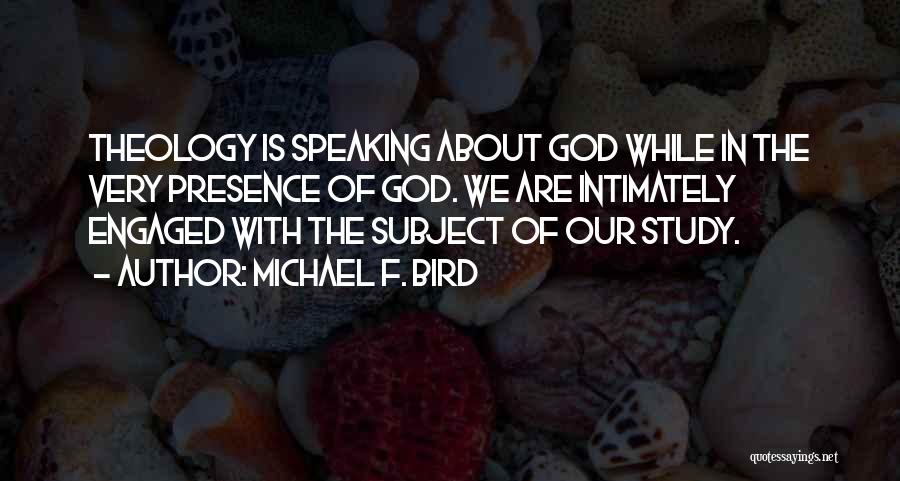 Michael F. Bird Quotes: Theology Is Speaking About God While In The Very Presence Of God. We Are Intimately Engaged With The Subject Of