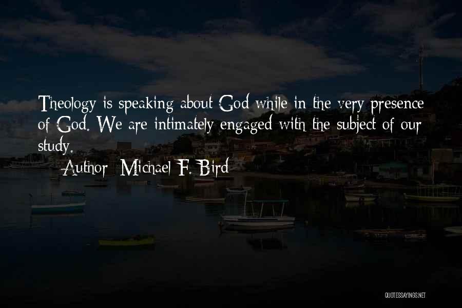 Michael F. Bird Quotes: Theology Is Speaking About God While In The Very Presence Of God. We Are Intimately Engaged With The Subject Of