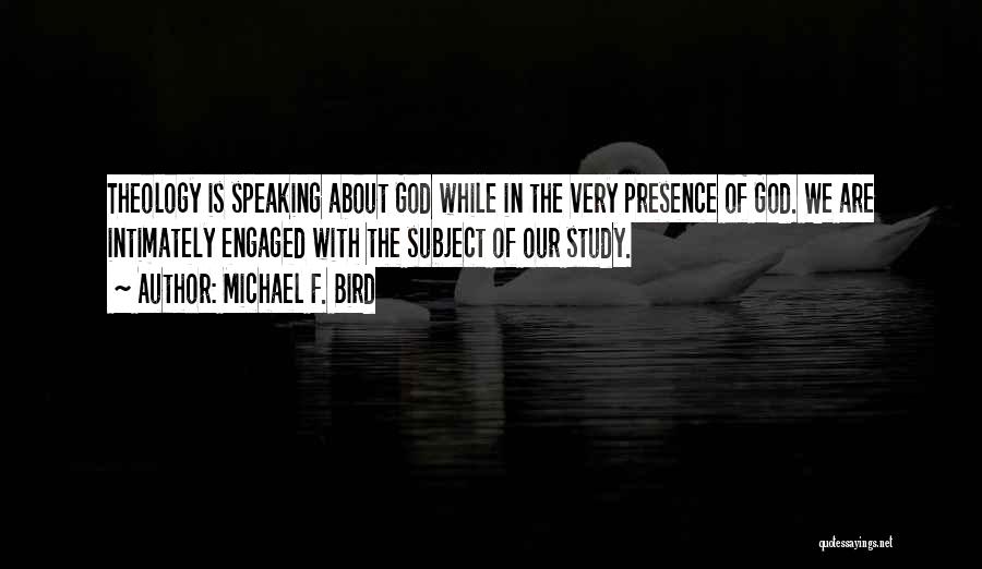 Michael F. Bird Quotes: Theology Is Speaking About God While In The Very Presence Of God. We Are Intimately Engaged With The Subject Of