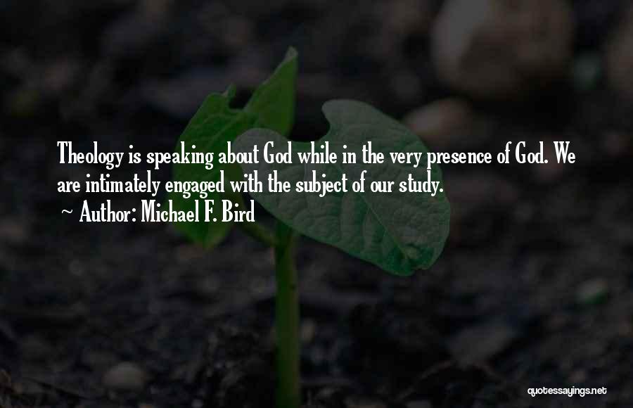 Michael F. Bird Quotes: Theology Is Speaking About God While In The Very Presence Of God. We Are Intimately Engaged With The Subject Of