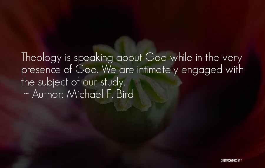 Michael F. Bird Quotes: Theology Is Speaking About God While In The Very Presence Of God. We Are Intimately Engaged With The Subject Of