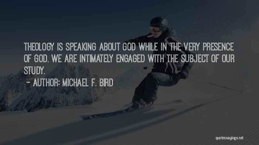 Michael F. Bird Quotes: Theology Is Speaking About God While In The Very Presence Of God. We Are Intimately Engaged With The Subject Of