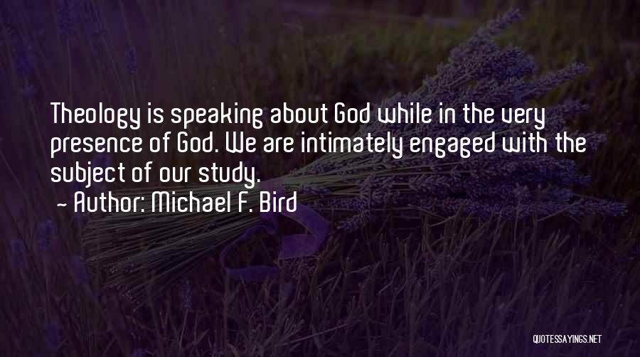 Michael F. Bird Quotes: Theology Is Speaking About God While In The Very Presence Of God. We Are Intimately Engaged With The Subject Of