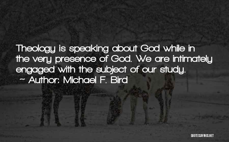 Michael F. Bird Quotes: Theology Is Speaking About God While In The Very Presence Of God. We Are Intimately Engaged With The Subject Of