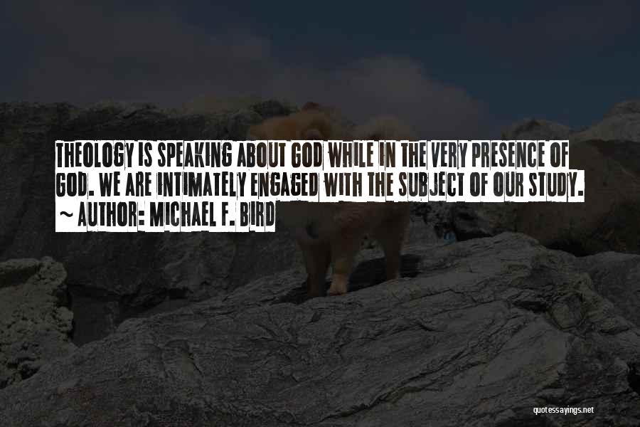 Michael F. Bird Quotes: Theology Is Speaking About God While In The Very Presence Of God. We Are Intimately Engaged With The Subject Of
