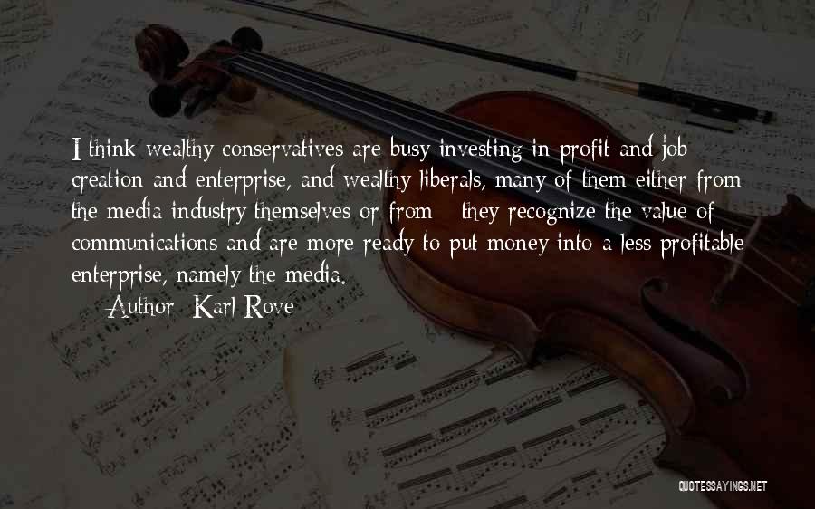 Karl Rove Quotes: I Think Wealthy Conservatives Are Busy Investing In Profit And Job Creation And Enterprise, And Wealthy Liberals, Many Of Them