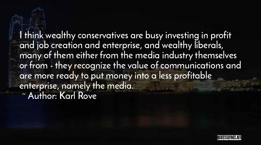 Karl Rove Quotes: I Think Wealthy Conservatives Are Busy Investing In Profit And Job Creation And Enterprise, And Wealthy Liberals, Many Of Them