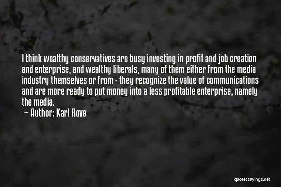 Karl Rove Quotes: I Think Wealthy Conservatives Are Busy Investing In Profit And Job Creation And Enterprise, And Wealthy Liberals, Many Of Them