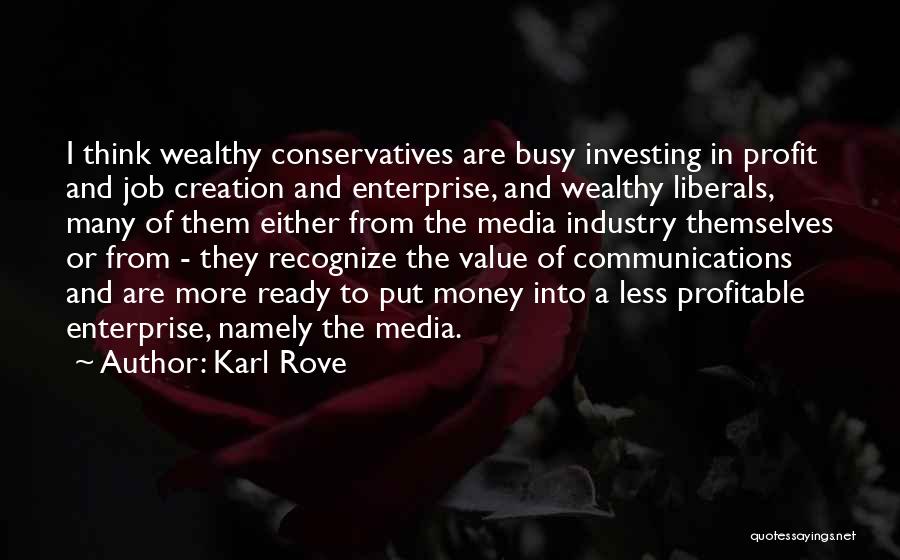 Karl Rove Quotes: I Think Wealthy Conservatives Are Busy Investing In Profit And Job Creation And Enterprise, And Wealthy Liberals, Many Of Them