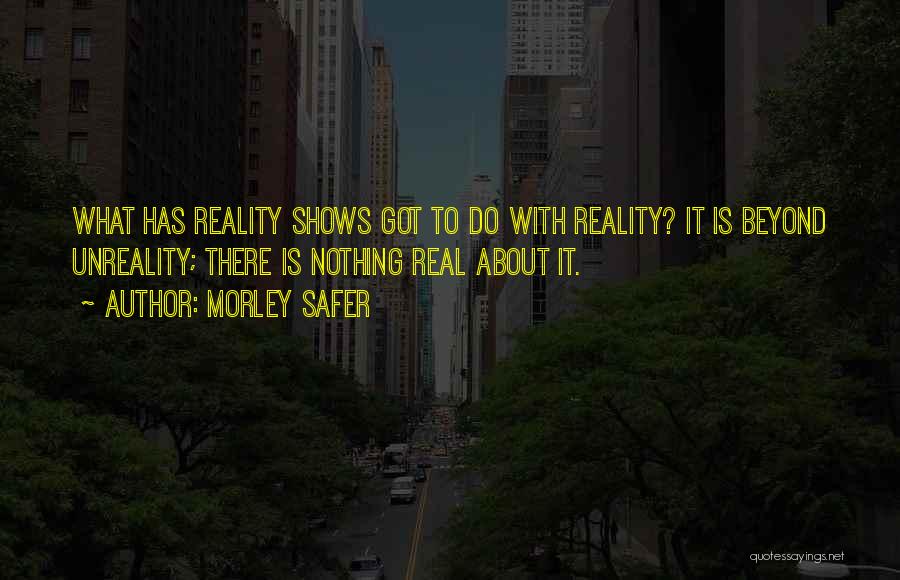 Morley Safer Quotes: What Has Reality Shows Got To Do With Reality? It Is Beyond Unreality; There Is Nothing Real About It.