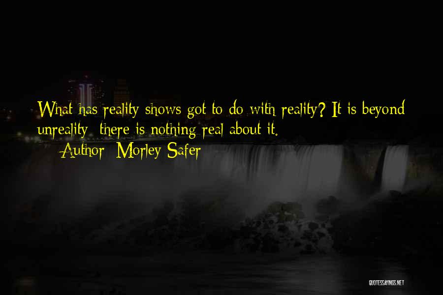 Morley Safer Quotes: What Has Reality Shows Got To Do With Reality? It Is Beyond Unreality; There Is Nothing Real About It.