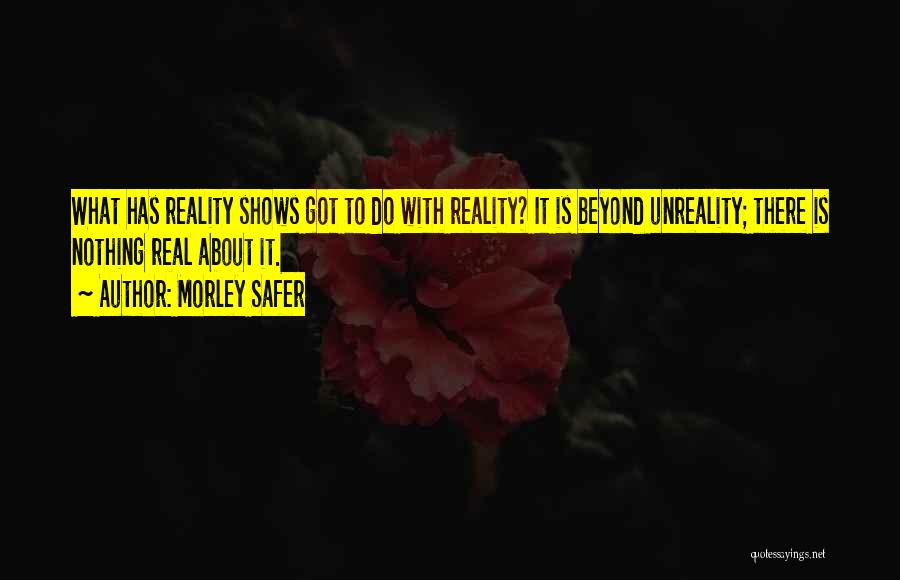 Morley Safer Quotes: What Has Reality Shows Got To Do With Reality? It Is Beyond Unreality; There Is Nothing Real About It.