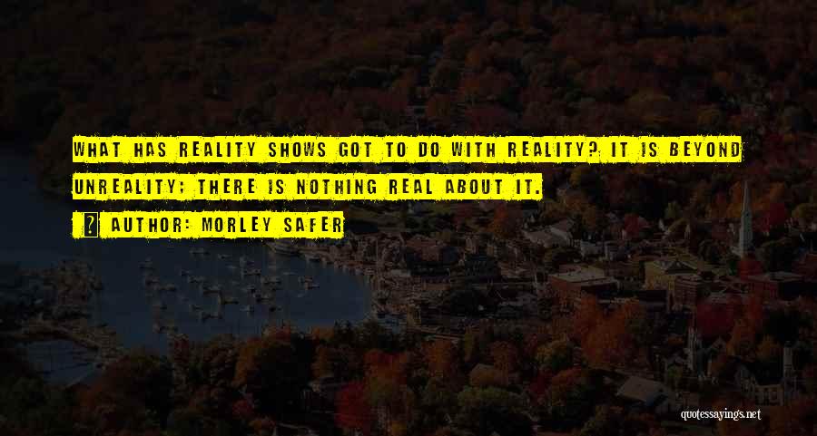 Morley Safer Quotes: What Has Reality Shows Got To Do With Reality? It Is Beyond Unreality; There Is Nothing Real About It.