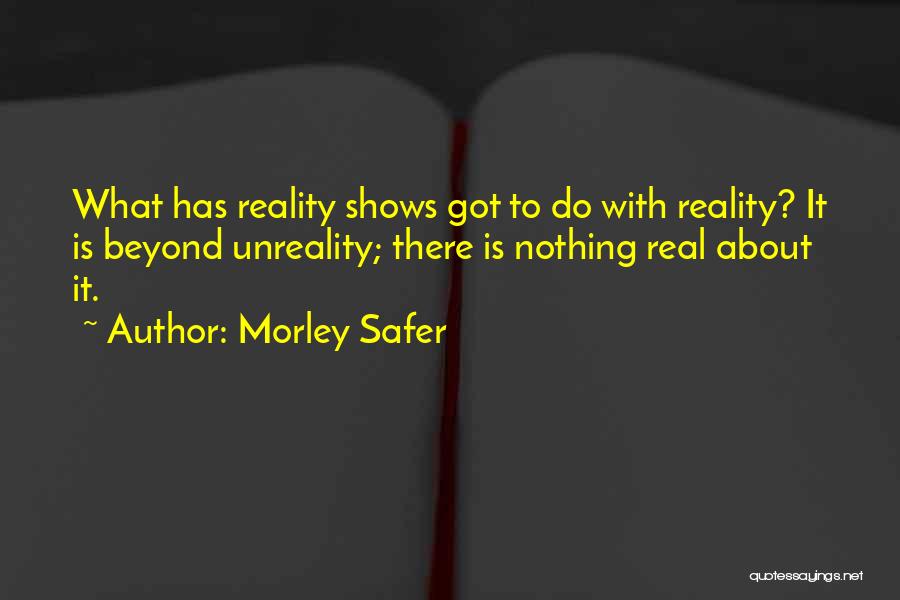 Morley Safer Quotes: What Has Reality Shows Got To Do With Reality? It Is Beyond Unreality; There Is Nothing Real About It.