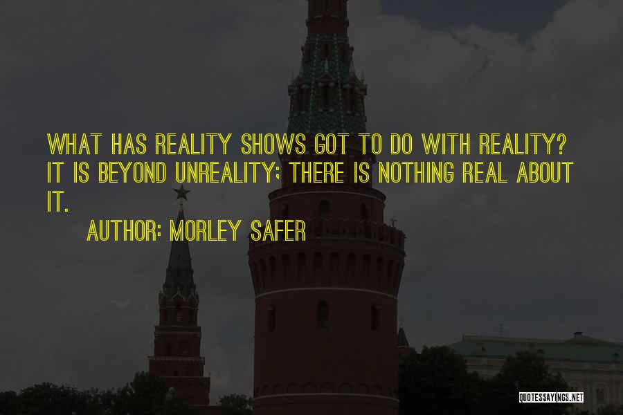 Morley Safer Quotes: What Has Reality Shows Got To Do With Reality? It Is Beyond Unreality; There Is Nothing Real About It.