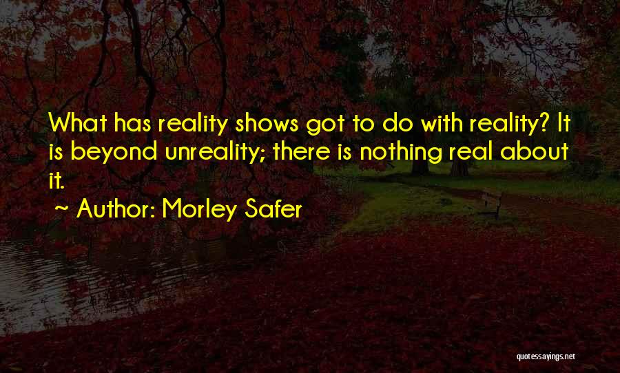 Morley Safer Quotes: What Has Reality Shows Got To Do With Reality? It Is Beyond Unreality; There Is Nothing Real About It.