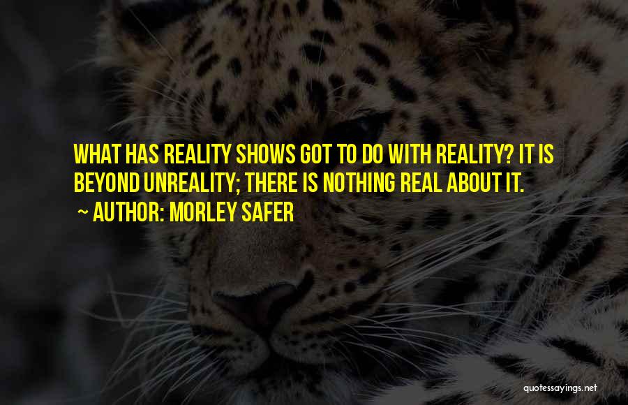 Morley Safer Quotes: What Has Reality Shows Got To Do With Reality? It Is Beyond Unreality; There Is Nothing Real About It.