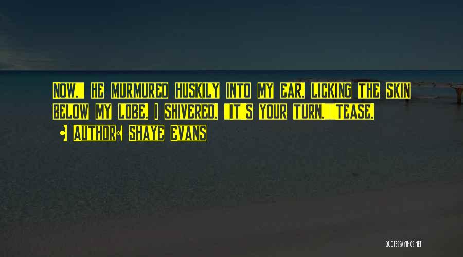 Shaye Evans Quotes: Now, He Murmured Huskily Into My Ear, Licking The Skin Below My Lobe. I Shivered. It's Your Turn.tease.