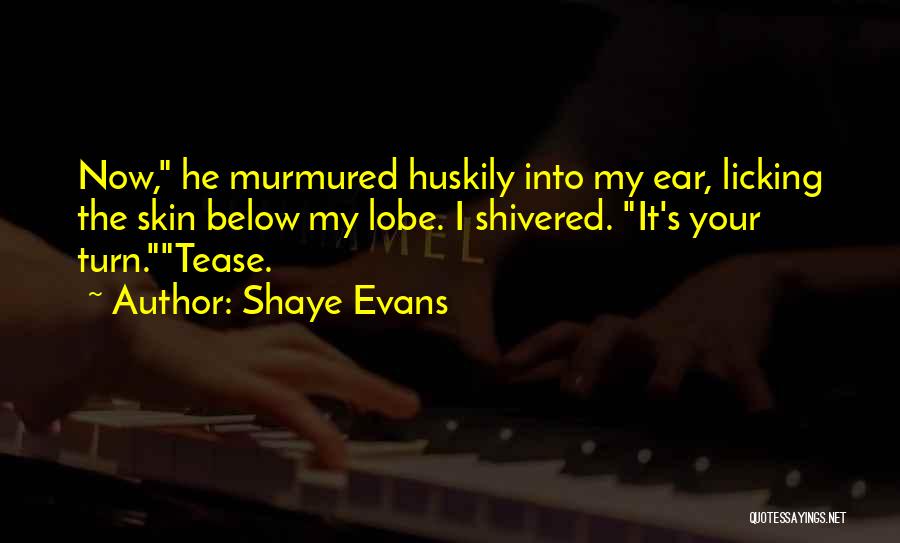 Shaye Evans Quotes: Now, He Murmured Huskily Into My Ear, Licking The Skin Below My Lobe. I Shivered. It's Your Turn.tease.